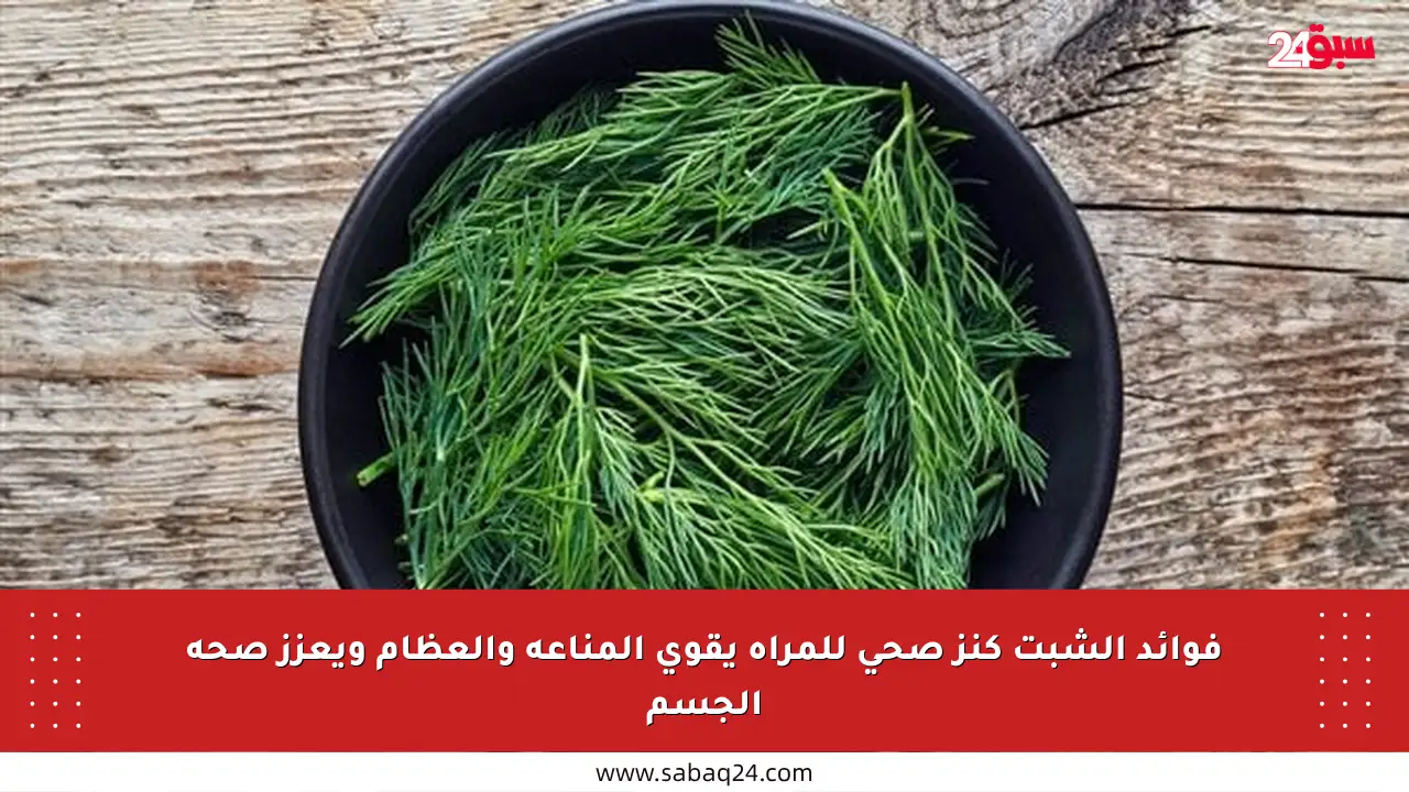 فوائد الشبت كنز صحي للمرأة يقوي المناعة والعظام ويعزز صحة الجسم